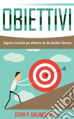 Obiettivi - Segreti E Tecniche Per Ottenere Ciò Che Desideri Davvero. E-book. Formato Mobipocket ebook