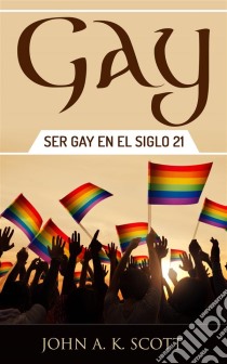 Gay: Ser Gay En El Siglo 21. E-book. Formato EPUB ebook di John A. K. Scott