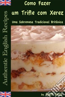 Sobre Como Fazer Um Trifle Com Xerez – Uma Sobremesa Tradicional Britânica. E-book. Formato EPUB ebook di Geoff Wells