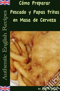 Cómo Preparar Pescado Y Papas Fritas En Masa De Cerveza  (Auténticas Recetas Inglesas Libro 1). E-book. Formato EPUB ebook di Geoff Wells