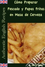 Cómo Preparar Pescado Y Papas Fritas En Masa De Cerveza  (Auténticas Recetas Inglesas Libro 1). E-book. Formato Mobipocket ebook