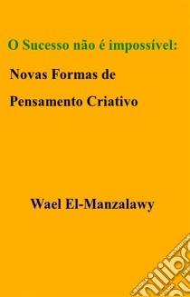 O Sucesso Não É Impossível: Novas Formas De Pensamento Criativo. E-book. Formato EPUB ebook di Wael El