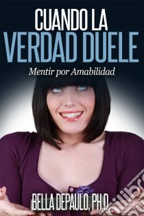 Cuando La Verdad Duele: Mentir Por Amabilidad. E-book. Formato Mobipocket ebook di Bella DePaulo