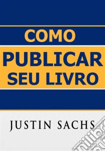 Como Publicar Seu Livro. E-book. Formato Mobipocket ebook di Justin Sachs