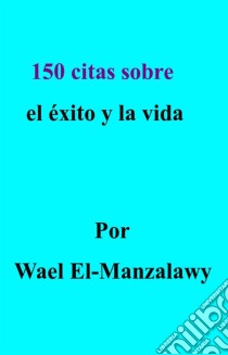 150 Citas Sobre El Éxito Y La Vida. E-book. Formato EPUB ebook di Wael El