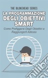 La Programmazione Degli Obiettivi Smart: Come Prefiggersi Degli Obiettivi  E Raggiungerli Adesso. E-book. Formato Mobipocket ebook