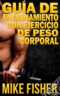 Guía De Entrenamiento Con Ejercicio De Peso Corporal. E-book. Formato EPUB ebook di Mike Fisher