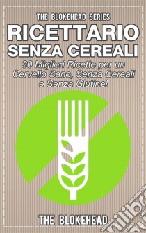 Ricettario Senza Cereali:  30 Migliori Ricette  Per Un Cervello Sano, Senza Cereali E Senza Glutine!. E-book. Formato Mobipocket ebook di The Blokehead