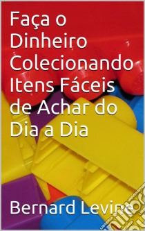 Faça O Dinheiro Colecionando Itens Fáceis De Achar Do Dia A Dia. E-book. Formato Mobipocket ebook di Bernard Levine