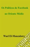 Os Políticos De Facebook No Oriente Médio. E-book. Formato EPUB ebook