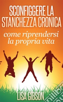 Sconfiggere La Stanchezza Cronica: Come Riprendersi La Propria Vita. E-book. Formato Mobipocket ebook di Lisa Gibson