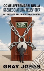 Come Affermarsi Nella Sceneggiatura Televisiva.  Interviste Agli Addetti Ai Lavori. E-book. Formato Mobipocket ebook