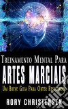 Treinamento Mental Para Artes Marciais:  Um Breve Guia Para Obter Resultados. E-book. Formato Mobipocket ebook