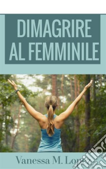 Dimagrire Al Femminile. E-book. Formato Mobipocket ebook di Vanessa M. Lopez