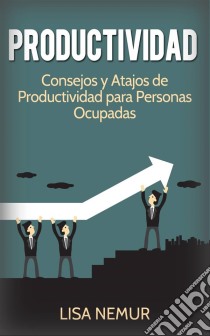 Productividad: Consejos Y Atajos De Productividad Para Personas Ocupadas. E-book. Formato Mobipocket ebook di Lisa Nemur