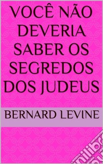 Você Não Deveria Saber Os Segredos Dos Judeus. E-book. Formato EPUB ebook di Bernard Levine