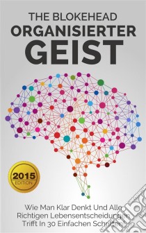 Organisierter Geist : Wie Man Klar Denkt Und Alle Richtigen Lebensentscheidungen Trifft In 30 Einfachen Schritten!. E-book. Formato Mobipocket ebook di The Blokehead