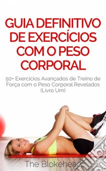 Guia Definitivo De Exercícios Com O Peso Corporal: 50+ Exercícios Avançados De Treino De Força Com O Peso Corporal Revelados (Livro Um). E-book. Formato EPUB ebook di The Blokehead