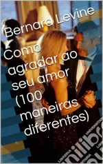 Como Agradar Ao Seu Amor  (100 Maneiras Diferentes). E-book. Formato Mobipocket ebook