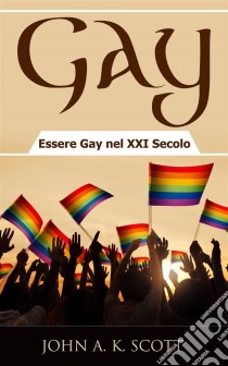 Gay: Essere Gay Nel Xxi Secolo. E-book. Formato Mobipocket ebook di John A. K. Scott