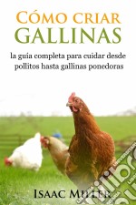 Cómo Criar Gallinas: La Guía Completa Para Cuidar Desde Pollitos Hasta Gallinas Ponedoras. E-book. Formato EPUB ebook