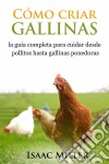 Cómo Criar Gallinas: La Guía Completa Para Cuidar Desde Pollitos Hasta Gallinas Ponedoras. E-book. Formato Mobipocket ebook di Isaac Miller