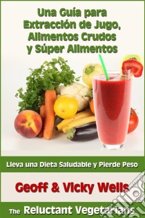 Una Guía Para Extracción De Jugo, Alimentos Crudos Y Súper Alimentos. E-book. Formato Mobipocket ebook di Geoff Wells