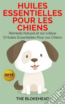 Huiles Essentielles Pour Les Chiens : Remède Naturel Et Sûr À Base D’Huiles Essentielles Pour Vos Chiens. E-book. Formato EPUB ebook di The Blokehead