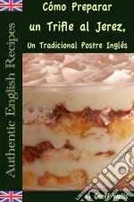 Cómo Preparar Un Trifle Al Jerez, Un Tradicional Postre Inglés (Auténticas Recetas Inglesas Libro 2). E-book. Formato Mobipocket ebook