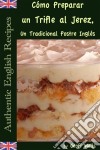 Cómo Preparar Un Trifle Al Jerez, Un Tradicional Postre Inglés (Auténticas Recetas Inglesas Libro 2). E-book. Formato Mobipocket ebook