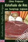 Cómo Preparar Estofado De Res Con Dumplings Ingleses (Auténticas Recetas Inglesas Libro 3). E-book. Formato Mobipocket ebook