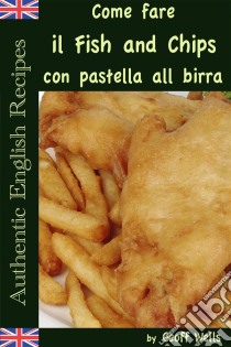 Come Fare Il Fish And Chips Con Pastella Alla Birra (Autentica Inglese Ricette Libro 1). E-book. Formato EPUB ebook di Geoff Wells