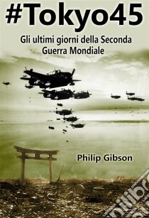 #tokyo45  Gli Ultimi Giorni Della Seconda Guerra Mondiale. E-book. Formato Mobipocket ebook di Philip Gibson