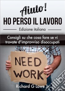 Aiuto! Ho Perso Il Lavoro: Consigli Su Che Cosa Fare Se Vi Trovate D’Improvviso Disoccupati. E-book. Formato Mobipocket ebook di Richard G Lowe Jr