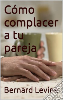 Cómo Complacer A Tu Pareja. E-book. Formato Mobipocket ebook di Bernard Levine