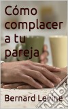 Cómo Complacer A Tu Pareja. E-book. Formato Mobipocket ebook