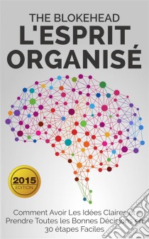 L'esprit Organisé : Comment Avoir Les Idées Claires Et Prendre Toutes Les Bonnes Décisions En 30 Étapes Faciles. E-book. Formato EPUB ebook di The Blokehead