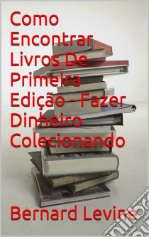 Como Encontrar Livros De Primeira Edição - Fazer Dinheiro Colecionando. E-book. Formato Mobipocket ebook di Bernard Levine