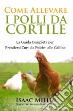 Come Allevare I Polli Da Cortile: La Guida Completa Per Prendersi Cura Da Pulcini Alle Galline. E-book. Formato EPUB ebook