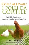 Come Allevare I Polli Da Cortile: La Guida Completa Per Prendersi Cura Da Pulcini Alle Galline. E-book. Formato EPUB ebook