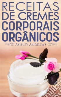 Receitas De Cremes Corporais Orgânicos. E-book. Formato Mobipocket ebook di Ashley Andrews