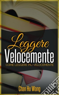 Leggere Velocemente: Come Leggere Più Velocemente. E-book. Formato EPUB ebook di Chan Hu Wang