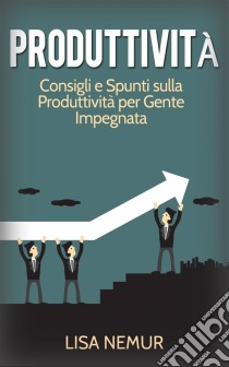 Produttività: Consigli E Spunti Sulla Produttività Per Gente Impegnata. E-book. Formato EPUB ebook di Lisa Nemur