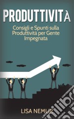 Produttività: Consigli E Spunti Sulla Produttività Per Gente Impegnata. E-book. Formato Mobipocket ebook