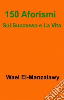 150 Aforismi Sul Successo E La Vita. E-book. Formato EPUB ebook di Wael El