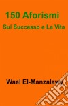 150 Aforismi Sul Successo E La Vita. E-book. Formato Mobipocket ebook