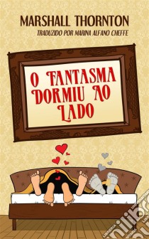 O Fantasma Dormiu Ao Lado. E-book. Formato Mobipocket ebook di Marshall Thornton