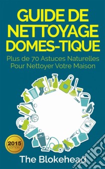 Guide De Nettoyage Domestique — Plus De 70 Astuces Naturelles Pour Nettoyer Votre Maison. E-book. Formato EPUB ebook di The Blokehead