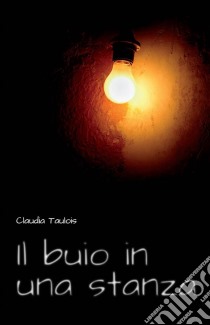 Il Buio In Una Stanza. E-book. Formato Mobipocket ebook di Claudia Taulois