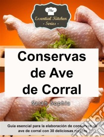 Conservas De Ave De Corral - Guía Esencial Para La Elaboración De Conservas De Ave De Corral Con 30 Deliciosas Recetas. E-book. Formato Mobipocket ebook di Sarah Sophia